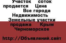 Участок 10 соток продается. › Цена ­ 1 000 000 - Все города Недвижимость » Земельные участки продажа   . Крым,Черноморское